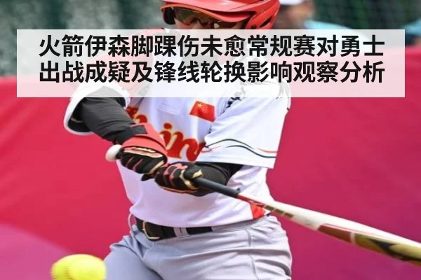 火箭伊森脚踝伤未愈常规赛对勇士出战成疑及锋线轮换影响观察分析